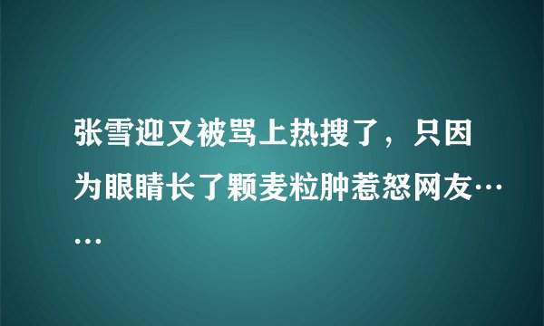 张雪迎又被骂上热搜了，只因为眼睛长了颗麦粒肿惹怒网友……