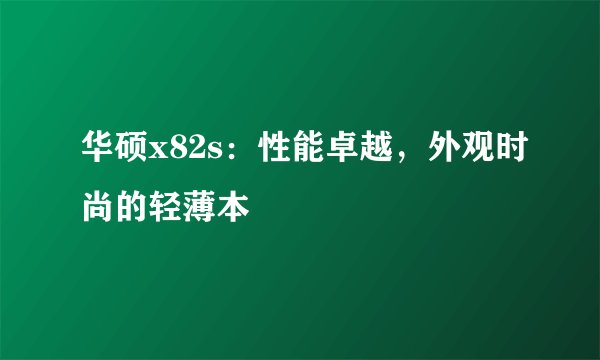 华硕x82s：性能卓越，外观时尚的轻薄本