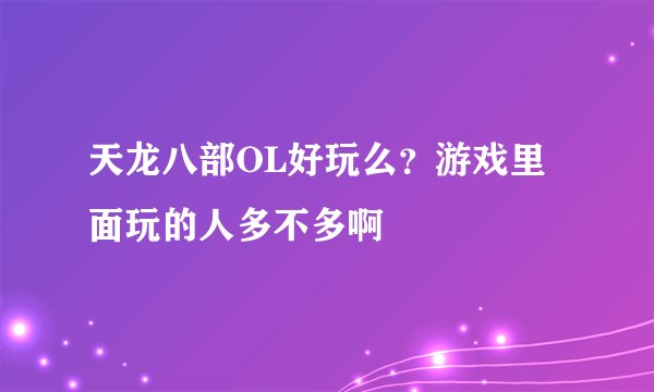 天龙八部OL好玩么？游戏里面玩的人多不多啊
