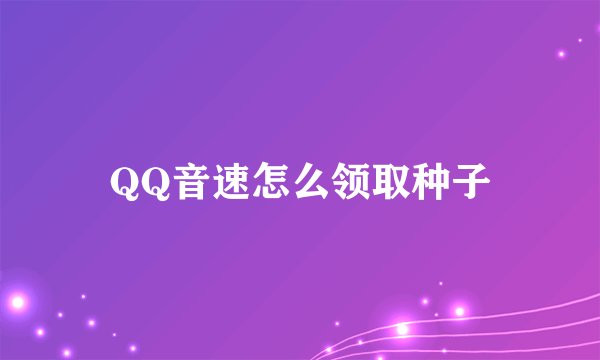 QQ音速怎么领取种子