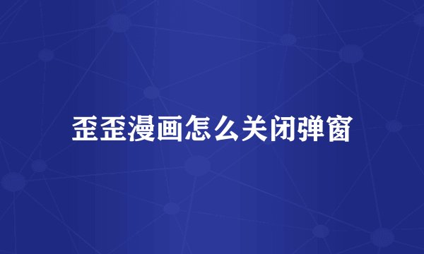 歪歪漫画怎么关闭弹窗