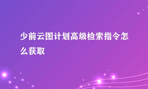 少前云图计划高级检索指令怎么获取