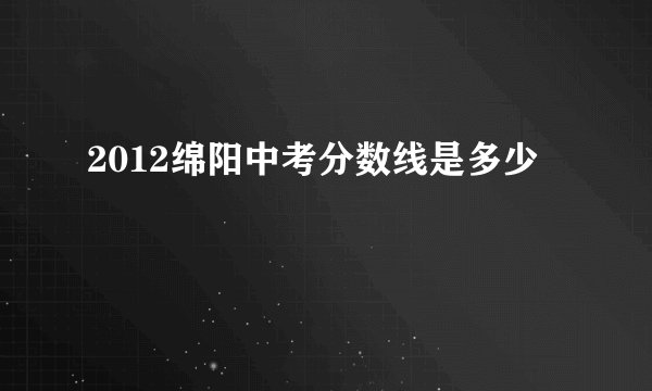 2012绵阳中考分数线是多少