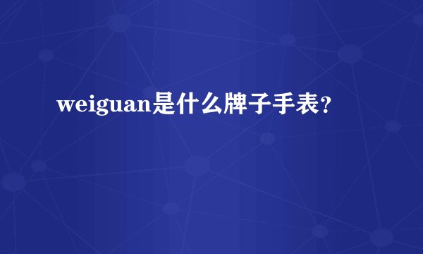 weiguan是什么牌子手表？