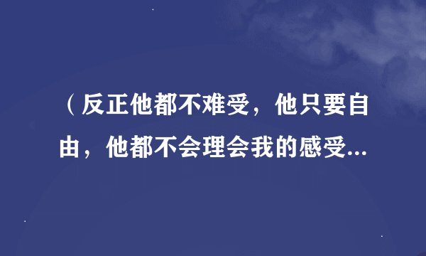 （反正他都不难受，他只要自由，他都不会理会我的感受）这首歌叫什么？
