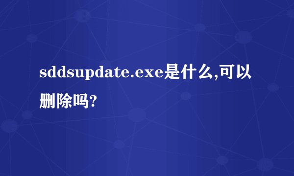 sddsupdate.exe是什么,可以删除吗?