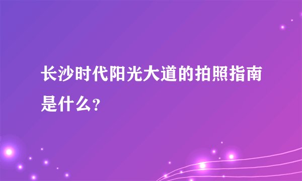 长沙时代阳光大道的拍照指南是什么？