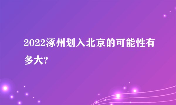2022涿州划入北京的可能性有多大?