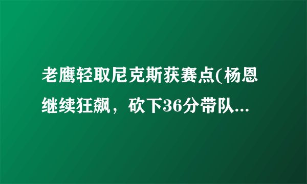老鹰轻取尼克斯获赛点(杨恩继续狂飙，砍下36分带队胜出！)
