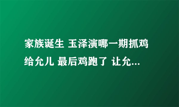 家族诞生 玉泽演哪一期抓鸡给允儿 最后鸡跑了 让允儿去抓 把允儿弄哭了 是哪一期 把期数完整的给我 急