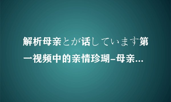 解析母亲とが话しています第一视频中的亲情珍瑚-母亲とが话しています第一感人揭秘！