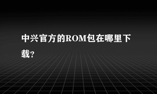 中兴官方的ROM包在哪里下载？