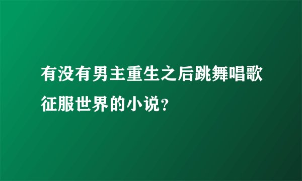 有没有男主重生之后跳舞唱歌征服世界的小说？