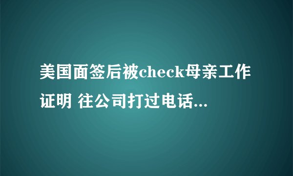 美国面签后被check母亲工作证明 往公司打过电话了 请问大概多久会收到结果？