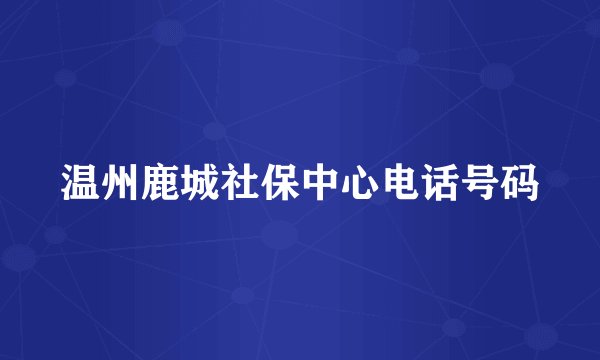温州鹿城社保中心电话号码