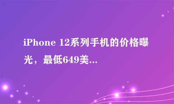 iPhone 12系列手机的价格曝光，最低649美元起售？