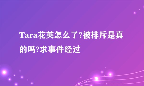 Tara花英怎么了?被排斥是真的吗?求事件经过