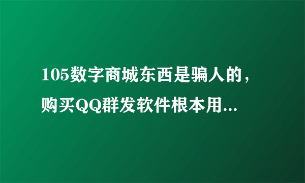 105数字商城东西是骗人的，购买QQ群发软件根本用不了，网站客服推脱、官网技术虚假，骗子
