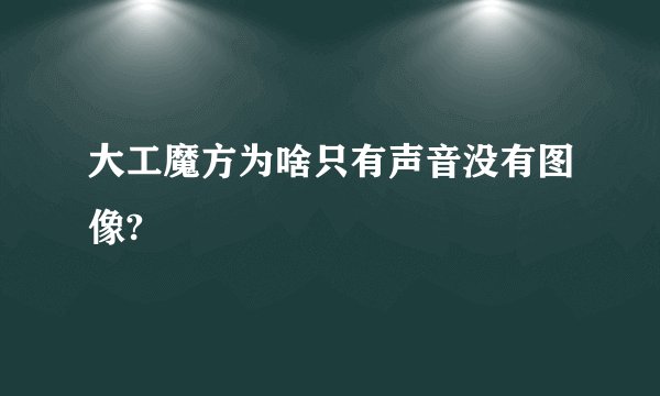 大工魔方为啥只有声音没有图像?