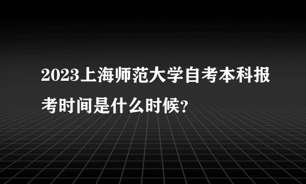 2023上海师范大学自考本科报考时间是什么时候？