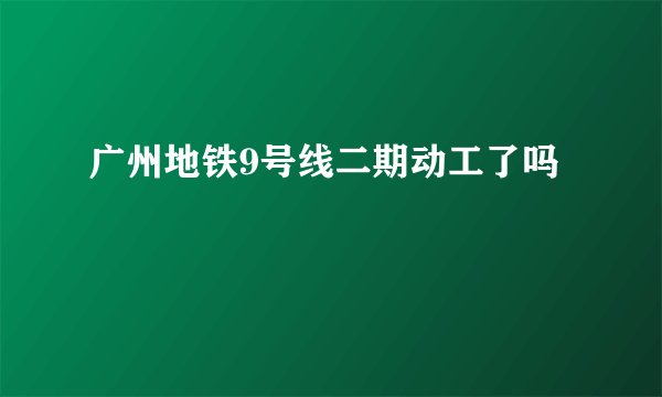 广州地铁9号线二期动工了吗