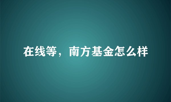 在线等，南方基金怎么样