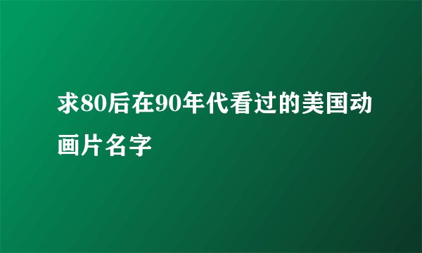 求80后在90年代看过的美国动画片名字