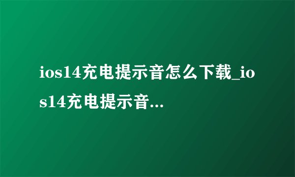 ios14充电提示音怎么下载_ios14充电提示音文件下载