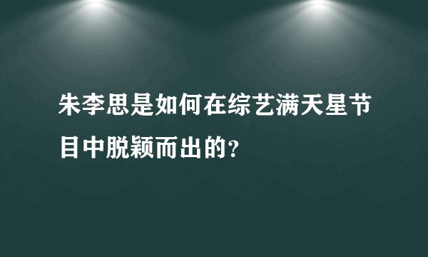 朱李思是如何在综艺满天星节目中脱颖而出的？
