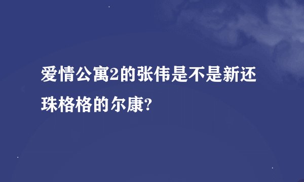 爱情公寓2的张伟是不是新还珠格格的尔康?