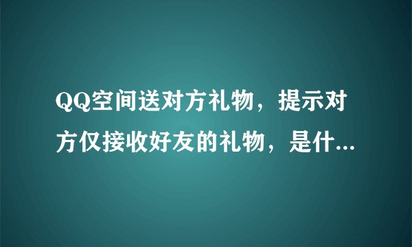 QQ空间送对方礼物，提示对方仅接收好友的礼物，是什么状况？