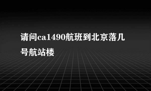 请问ca1490航班到北京落几号航站楼