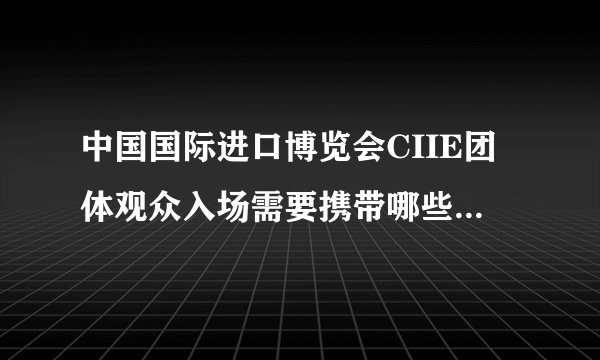 中国国际进口博览会CIIE团体观众入场需要携带哪些证件？哪个地铁站能最快到达那里？