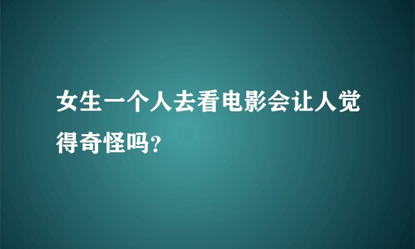 女生一个人去看电影会让人觉得奇怪吗？