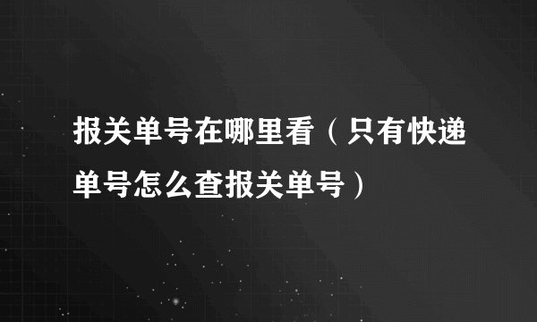 报关单号在哪里看（只有快递单号怎么查报关单号）