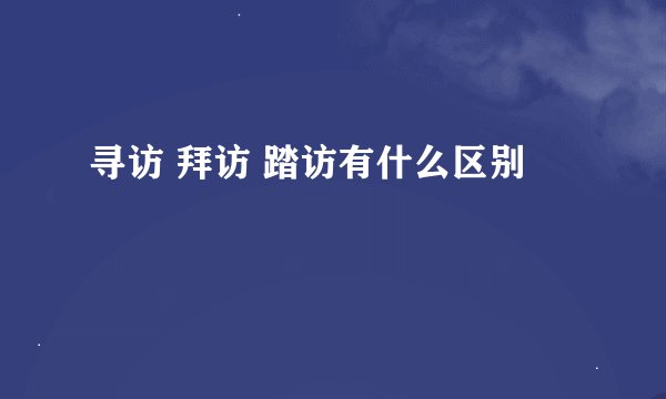 寻访 拜访 踏访有什么区别