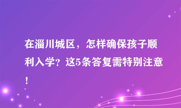 在淄川城区，怎样确保孩子顺利入学？这5条答复需特别注意！
