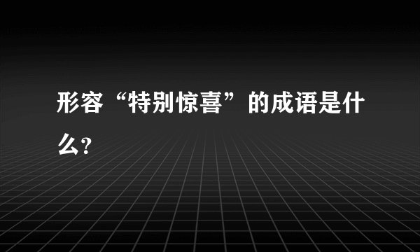 形容“特别惊喜”的成语是什么？