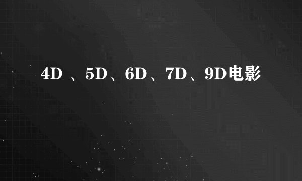 4D 、5D、6D、7D、9D电影