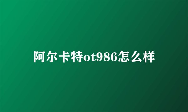 阿尔卡特ot986怎么样