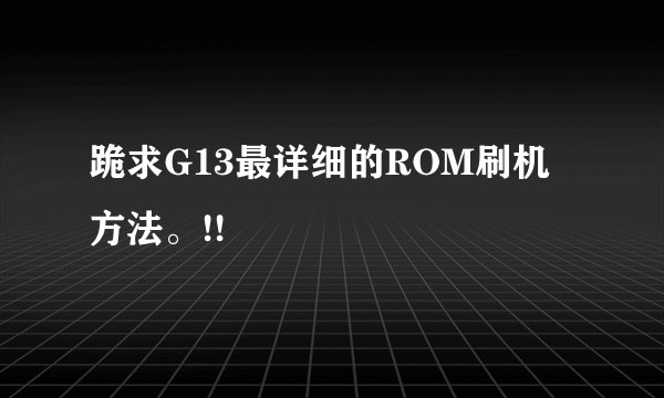 跪求G13最详细的ROM刷机方法。!!