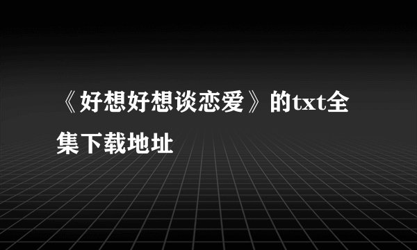 《好想好想谈恋爱》的txt全集下载地址