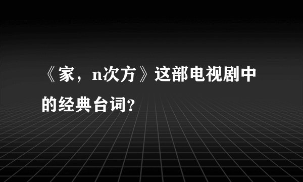 《家，n次方》这部电视剧中的经典台词？
