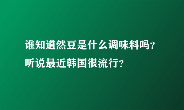 谁知道然豆是什么调味料吗？听说最近韩国很流行？
