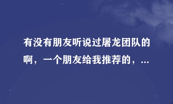 有没有朋友听说过屠龙团队的啊，一个朋友给我推荐的，因为不了解所以想问一下。谢谢啊。