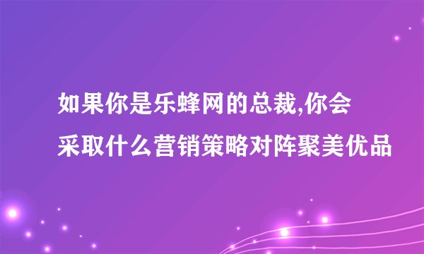 如果你是乐蜂网的总裁,你会采取什么营销策略对阵聚美优品
