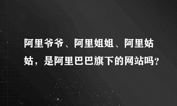 阿里爷爷、阿里姐姐、阿里姑姑，是阿里巴巴旗下的网站吗？