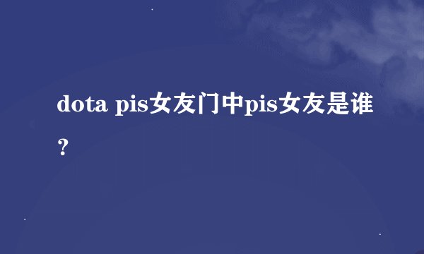 dota pis女友门中pis女友是谁？