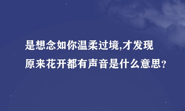 是想念如你温柔过境,才发现原来花开都有声音是什么意思？
