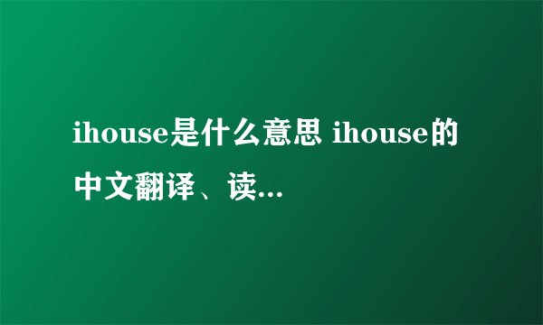 ihouse是什么意思 ihouse的中文翻译、读音、例句？